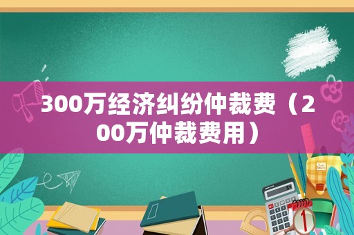 300萬經(jīng)濟(jì)糾紛仲裁費(fèi)（200萬仲裁費(fèi)用）