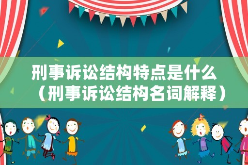刑事訴訟結(jié)構(gòu)特點(diǎn)是什么（刑事訴訟結(jié)構(gòu)名詞解釋）