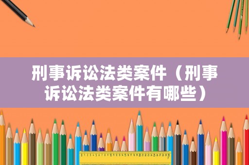刑事訴訟法類案件（刑事訴訟法類案件有哪些）