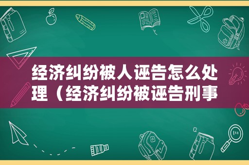 經(jīng)濟(jì)糾紛被人誣告怎么處理（經(jīng)濟(jì)糾紛被誣告刑事案件）