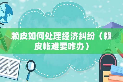 賴皮如何處理經(jīng)濟(jì)糾紛（賴皮帳難要咋辦）