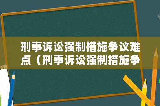 刑事訴訟強(qiáng)制措施爭(zhēng)議難點(diǎn)（刑事訴訟強(qiáng)制措施爭(zhēng)議難點(diǎn)有哪些）