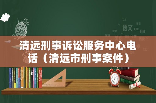 清遠(yuǎn)刑事訴訟服務(wù)中心電話（清遠(yuǎn)市刑事案件）