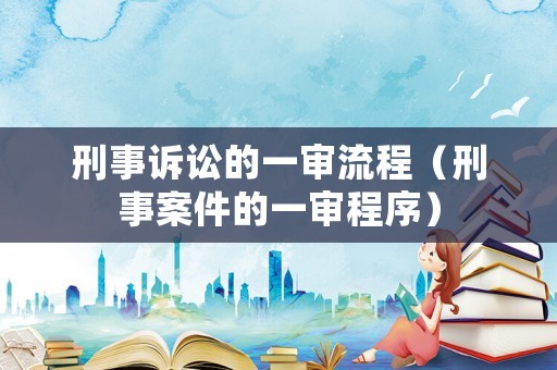 刑事訴訟的一審流程（刑事案件的一審程序）