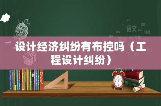 設(shè)計(jì)經(jīng)濟(jì)糾紛有布控嗎（工程設(shè)計(jì)糾紛）