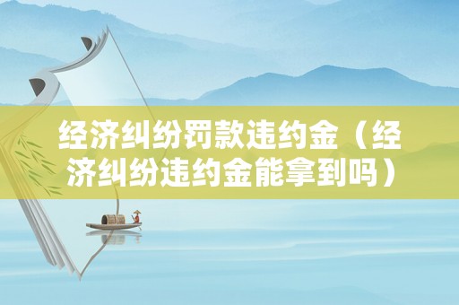 經(jīng)濟(jì)糾紛罰款違約金（經(jīng)濟(jì)糾紛違約金能拿到嗎）