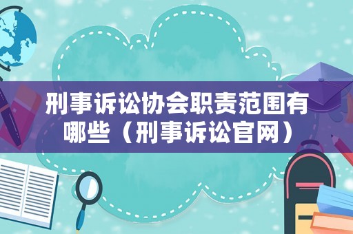 刑事訴訟協(xié)會職責(zé)范圍有哪些（刑事訴訟官網(wǎng)）