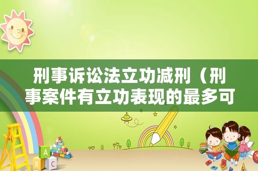 刑事訴訟法立功減刑（刑事案件有立功表現(xiàn)的最多可以減多少刑期?）