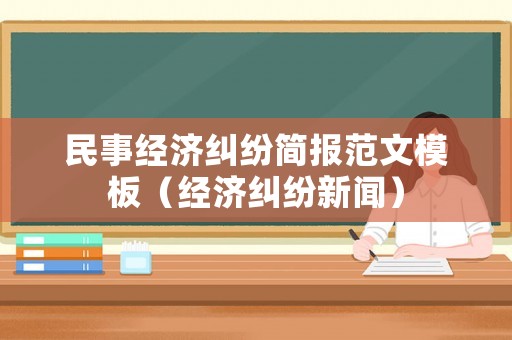 民事經(jīng)濟糾紛簡報范文模板（經(jīng)濟糾紛新聞）