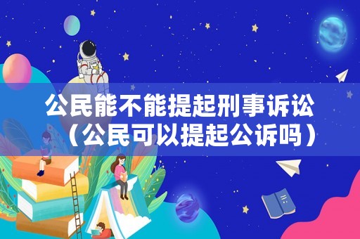 公民能不能提起刑事訴訟（公民可以提起公訴嗎）