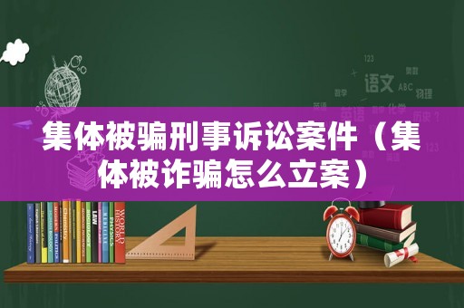 集體被騙刑事訴訟案件（集體被詐騙怎么立案）