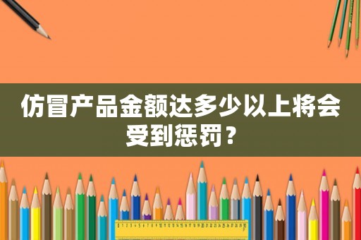 仿冒產(chǎn)品金額達(dá)多少以上將會(huì)受到懲罰？