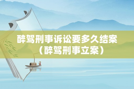 醉駕刑事訴訟要多久結(jié)案（醉駕刑事立案）