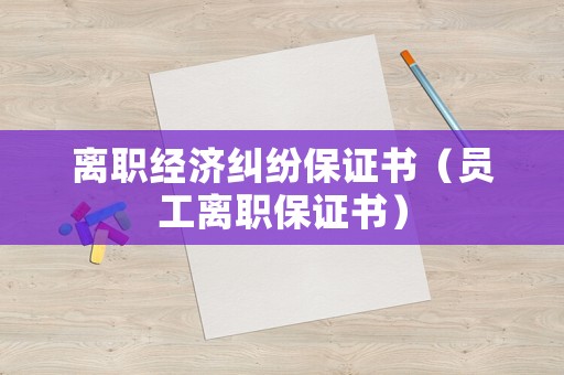 離職經(jīng)濟(jì)糾紛保證書（員工離職保證書）