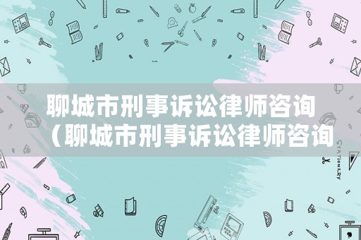 聊城市刑事訴訟律師咨詢（聊城市刑事訴訟律師咨詢熱線）