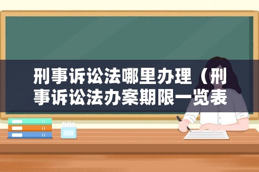 刑事訴訟法哪里辦理（刑事訴訟法辦案期限一覽表）
