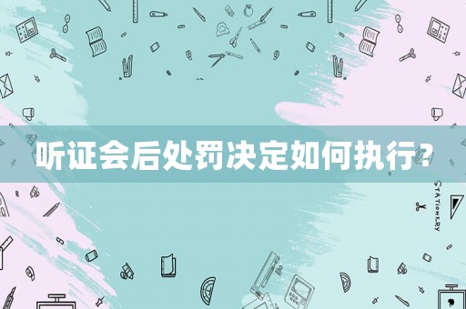 聽證會后處罰決定如何執(zhí)行？