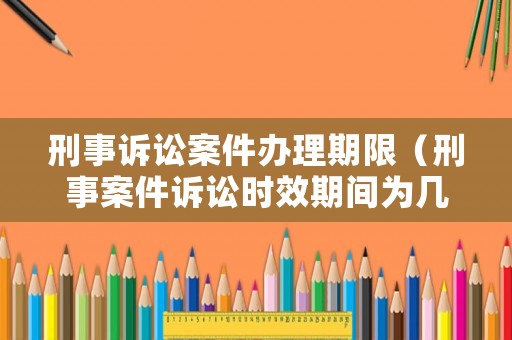 刑事訴訟案件辦理期限（刑事案件訴訟時效期間為幾年）