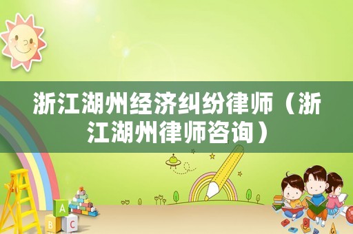 浙江湖州經濟糾紛律師（浙江湖州律師咨詢）