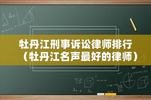 牡丹江刑事訴訟律師排行（牡丹江名聲最好的律師）