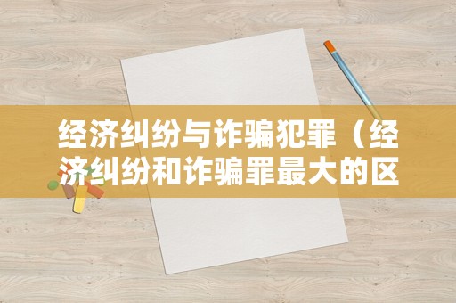 經(jīng)濟(jì)糾紛與詐騙犯罪（經(jīng)濟(jì)糾紛和詐騙罪最大的區(qū)別）