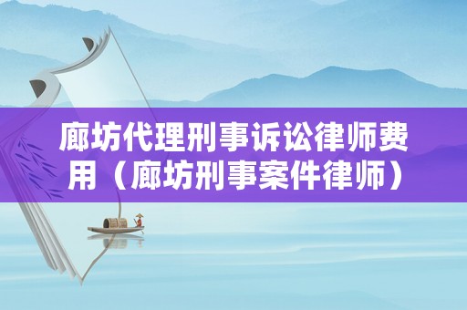 廊坊代理刑事訴訟律師費(fèi)用（廊坊刑事案件律師）