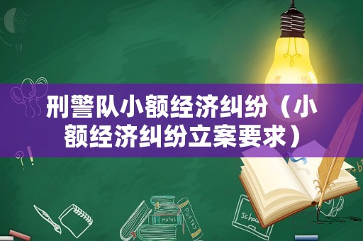 刑警隊(duì)小額經(jīng)濟(jì)糾紛（小額經(jīng)濟(jì)糾紛立案要求）