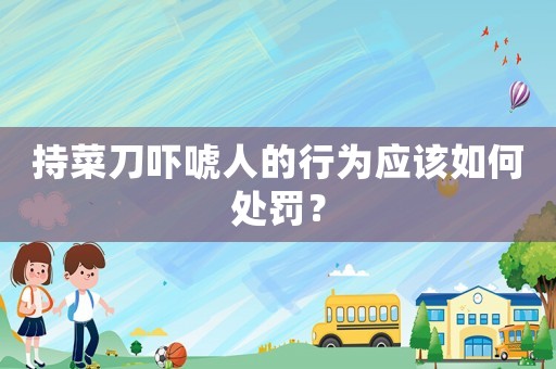 持菜刀嚇唬人的行為應(yīng)該如何處罰？