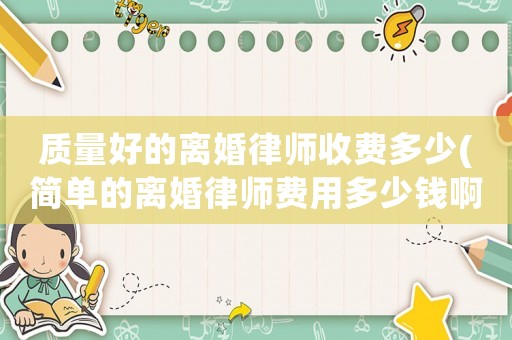 質(zhì)量好的離婚律師收費(fèi)多少(簡單的離婚律師費(fèi)用多少錢啊)