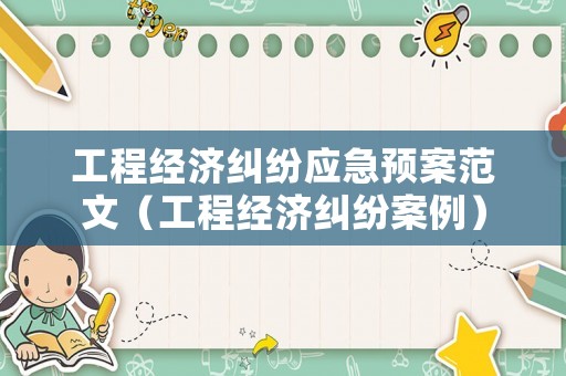工程經(jīng)濟糾紛應(yīng)急預(yù)案范文（工程經(jīng)濟糾紛案例）
