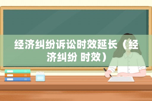經(jīng)濟(jì)糾紛訴訟時(shí)效延長（經(jīng)濟(jì)糾紛 時(shí)效）