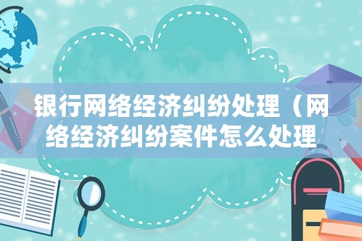 銀行網(wǎng)絡(luò)經(jīng)濟(jì)糾紛處理（網(wǎng)絡(luò)經(jīng)濟(jì)糾紛案件怎么處理）