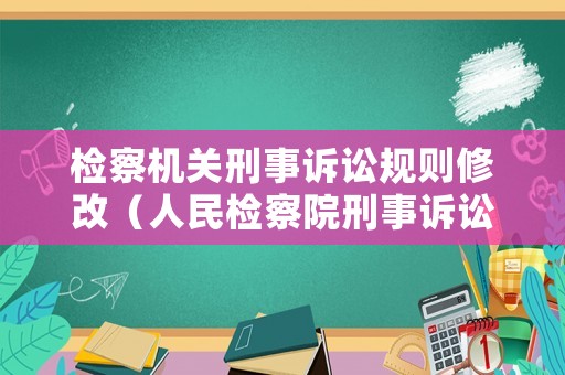 檢察機關(guān)刑事訴訟規(guī)則修改（人民檢察院刑事訴訟規(guī)則修改時間）