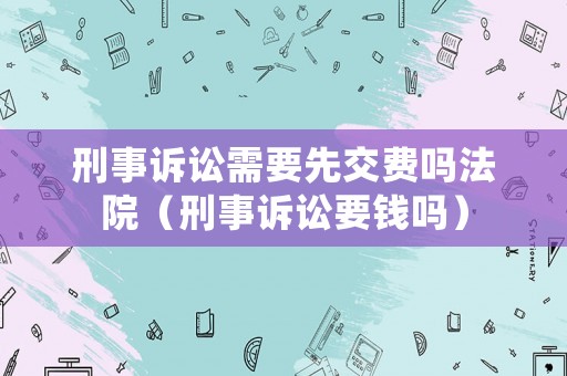 刑事訴訟需要先交費(fèi)嗎法院（刑事訴訟要錢嗎）