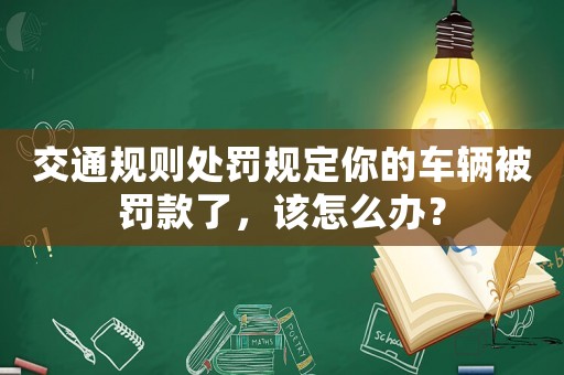 交通規(guī)則處罰規(guī)定你的車輛被罰款了，該怎么辦？