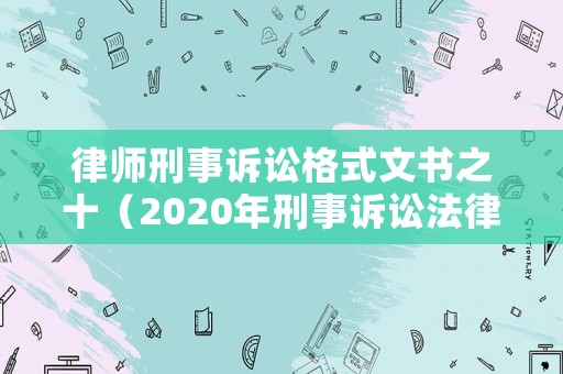 律師刑事訴訟格式文書之十（2020年刑事訴訟法律文書格式）