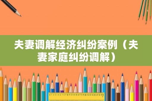 夫妻調(diào)解經(jīng)濟糾紛案例（夫妻家庭糾紛調(diào)解）