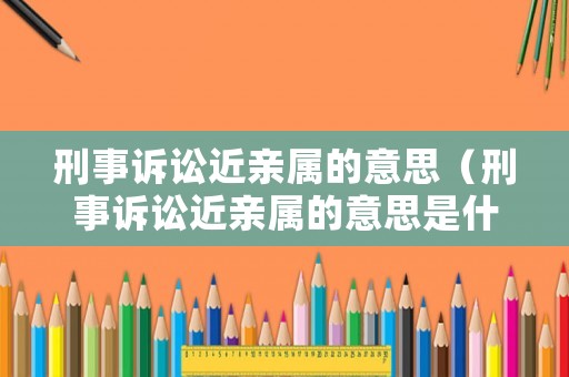 刑事訴訟近親屬的意思（刑事訴訟近親屬的意思是什么）