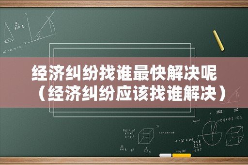 經(jīng)濟(jì)糾紛找誰最快解決呢（經(jīng)濟(jì)糾紛應(yīng)該找誰解決）