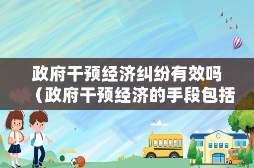 政府干預(yù)經(jīng)濟(jì)糾紛有效嗎（政府干預(yù)經(jīng)濟(jì)的手段包括強(qiáng)制手段嗎）