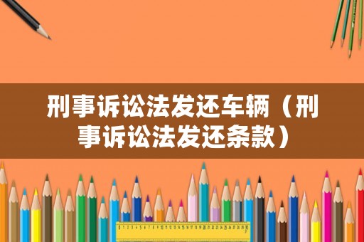 刑事訴訟法發(fā)還車輛（刑事訴訟法發(fā)還條款）