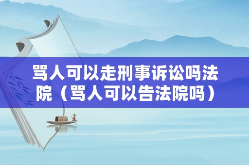 罵人可以走刑事訴訟嗎法院（罵人可以告法院嗎）