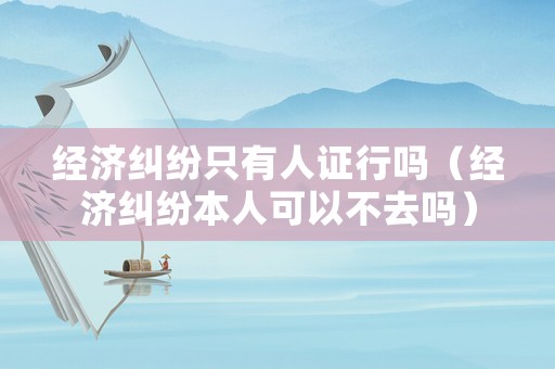 經(jīng)濟糾紛只有人證行嗎（經(jīng)濟糾紛本人可以不去嗎）