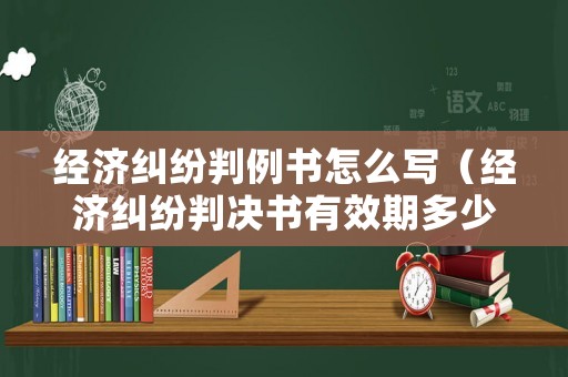 經(jīng)濟(jì)糾紛判例書怎么寫（經(jīng)濟(jì)糾紛判決書有效期多少年）