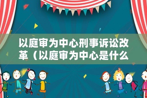 以庭審為中心刑事訴訟改革（以庭審為中心是什么意思）