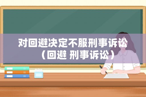 對回避決定不服刑事訴訟（回避 刑事訴訟）