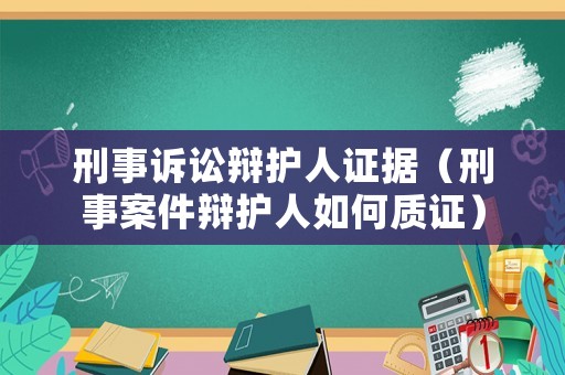 刑事訴訟辯護人證據(jù)（刑事案件辯護人如何質(zhì)證）