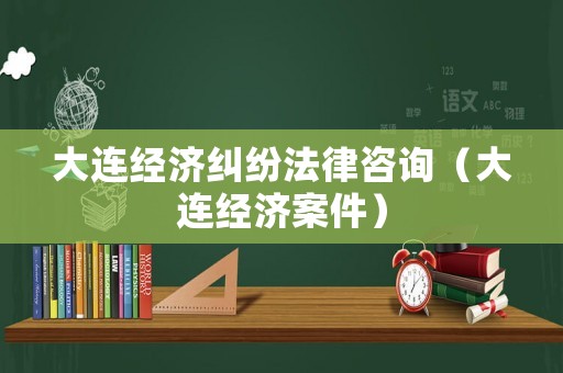 大連經(jīng)濟糾紛法律咨詢（大連經(jīng)濟案件）