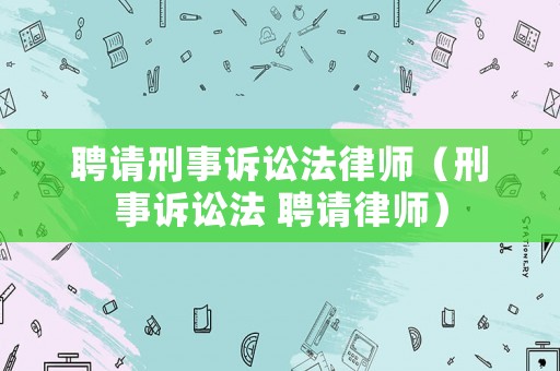 聘請(qǐng)刑事訴訟法律師（刑事訴訟法 聘請(qǐng)律師）