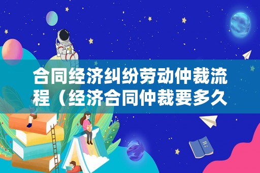 合同經(jīng)濟糾紛勞動仲裁流程（經(jīng)濟合同仲裁要多久出結(jié)果）
